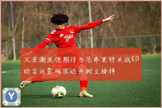 父亲谢泼德期待与范弗里特共战KD的言论影响深远并树立榜样