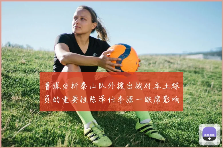 鲁媒分析泰山队外援出战对本土球员的重要性陈泽仕李源一缺席影响显著