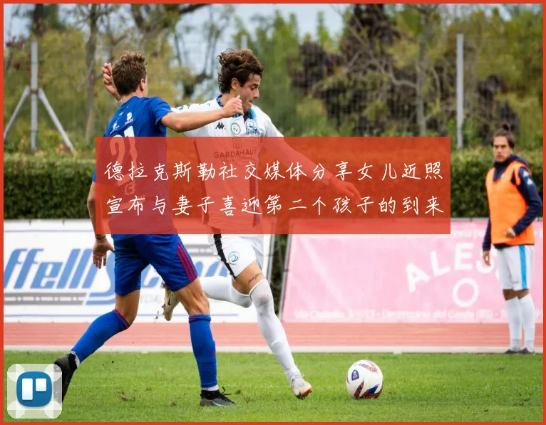 德拉克斯勒社交媒体分享女儿近照宣布与妻子喜迎第二个孩子的到来
