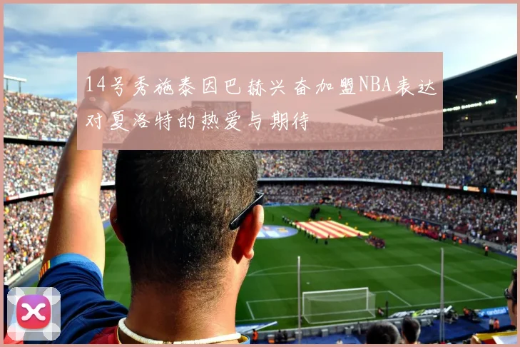 14号秀施泰因巴赫兴奋加盟NBA表达对夏洛特的热爱与期待