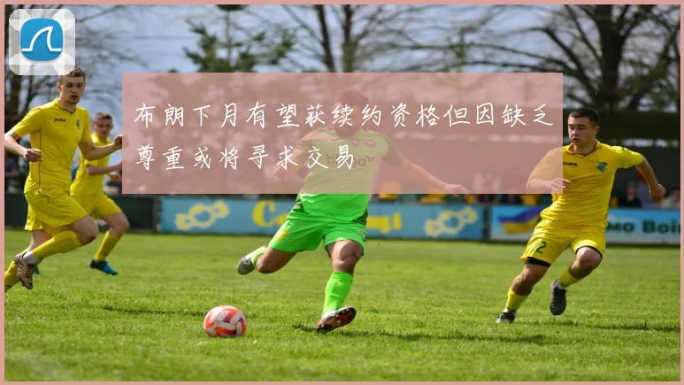 布朗下月有望获续约资格但因缺乏尊重或将寻求交易