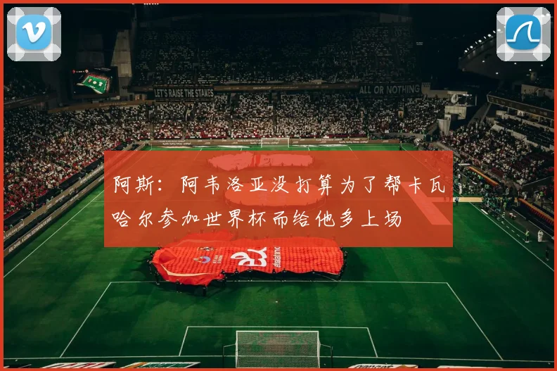 阿斯：阿韦洛亚没打算为了帮卡瓦哈尔参加世界杯而给他多上场