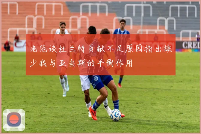 老范谈杜兰特贡献不足原因指出缺少我与亚当斯的平衡作用