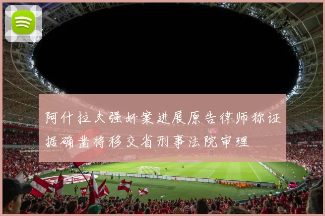 阿什拉夫强奸案进展原告律师称证据确凿将移交省刑事法院审理