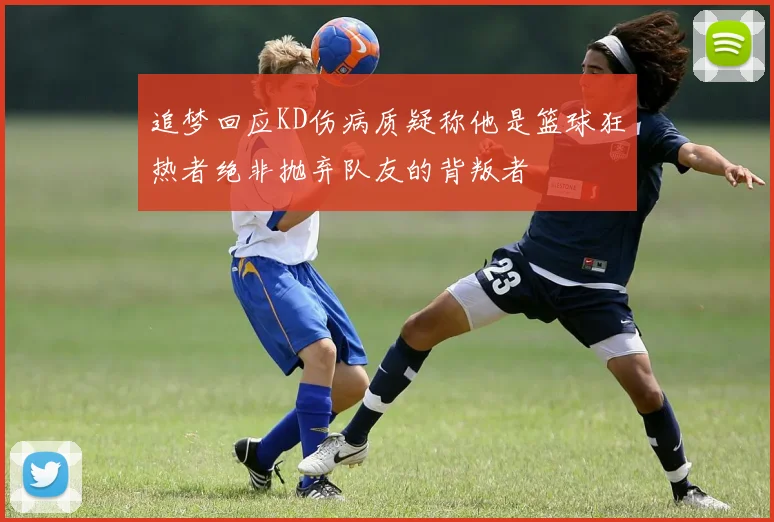 追梦回应KD伤病质疑称他是篮球狂热者绝非抛弃队友的背叛者