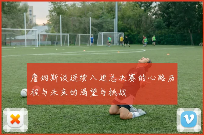 詹姆斯谈连续八进总决赛的心路历程与未来的渴望与挑战