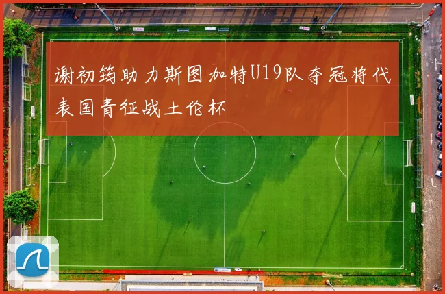 谢初筠助力斯图加特U19队夺冠将代表国青征战土伦杯