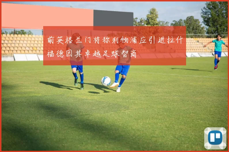 前英格兰门将称利物浦应引进拉什福德因其卓越足球智商