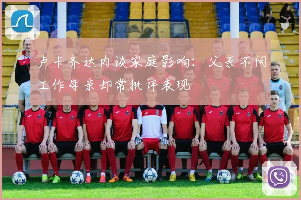 卢卡齐达内谈家庭影响：父亲不问工作母亲却常批评表现