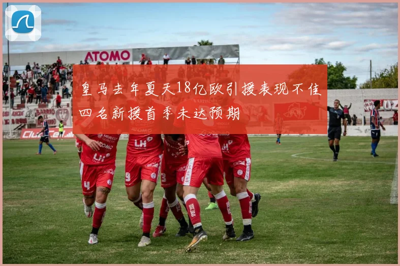 皇马去年夏天18亿欧引援表现不佳四名新援首季未达预期