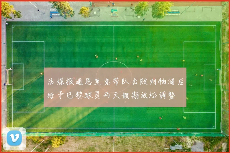 法媒报道恩里克带队击败利物浦后给予巴黎球员两天假期放松调整