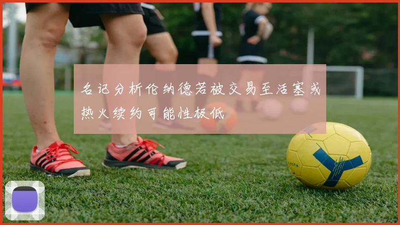 名记分析伦纳德若被交易至活塞或热火续约可能性极低