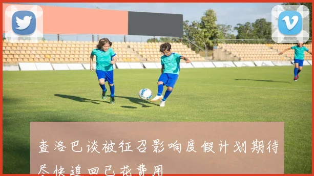 查洛巴谈被征召影响度假计划期待尽快追回已花费用