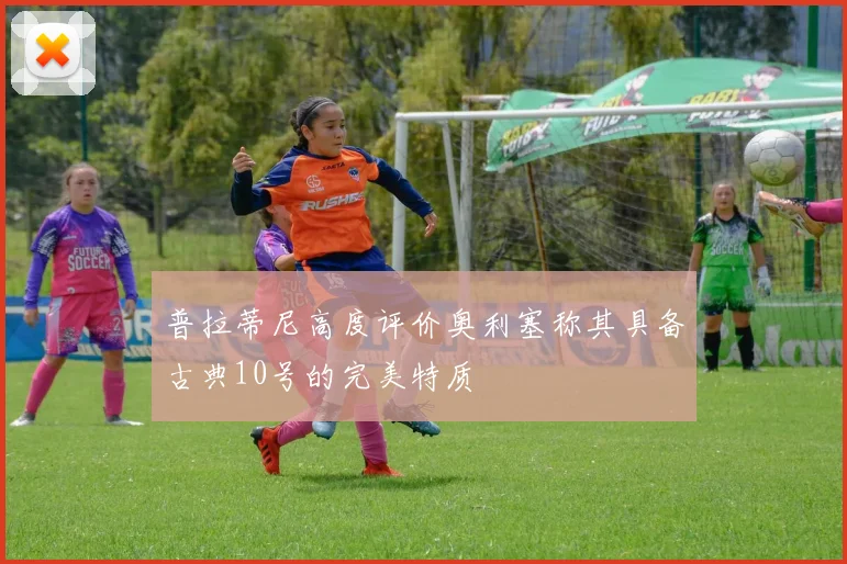 普拉蒂尼高度评价奥利塞称其具备古典10号的完美特质