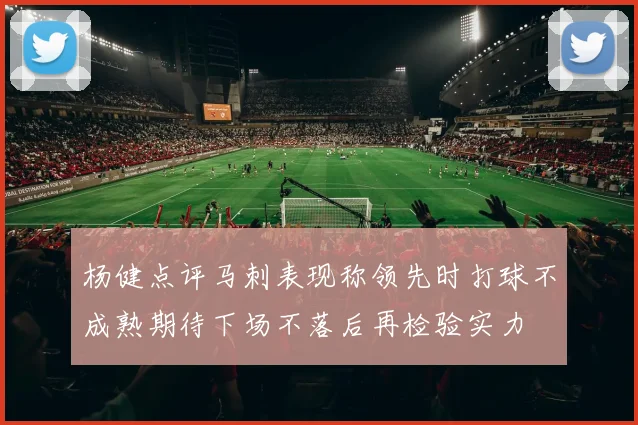 杨健点评马刺表现称领先时打球不成熟期待下场不落后再检验实力
