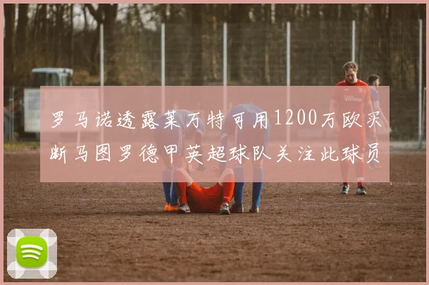 罗马诺透露莱万特可用1200万欧买断马图罗德甲英超球队关注此球员