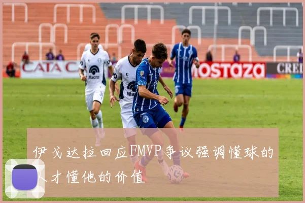 伊戈达拉回应FMVP争议强调懂球的人才懂他的价值