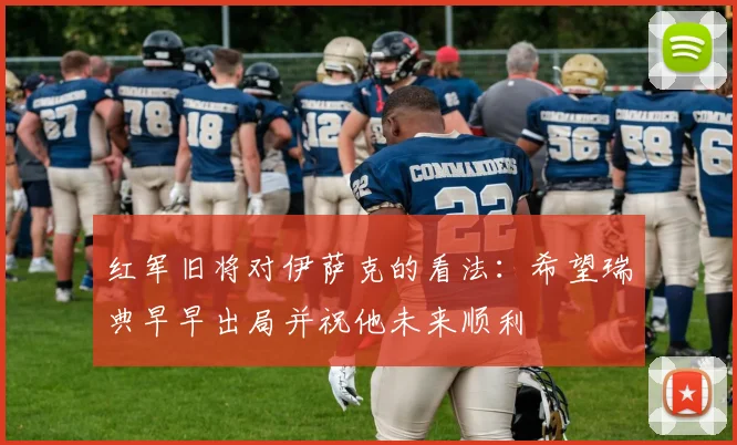 红军旧将对伊萨克的看法：希望瑞典早早出局并祝他未来顺利