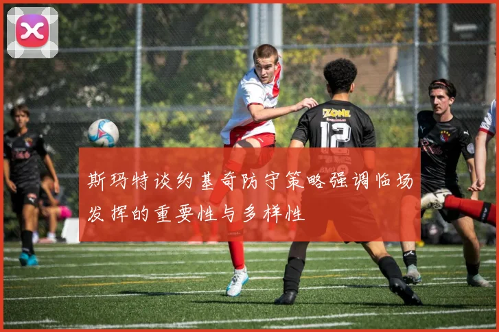 斯玛特谈约基奇防守策略强调临场发挥的重要性与多样性