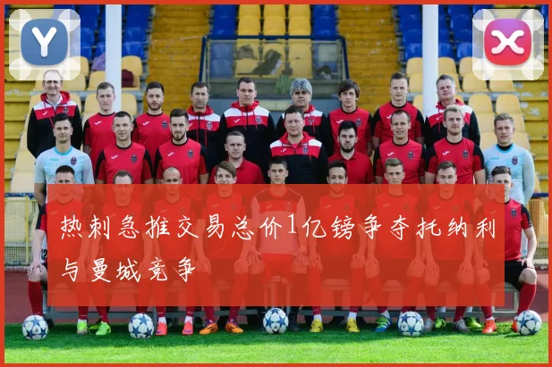 热刺急推交易总价1亿镑争夺托纳利与曼城竞争