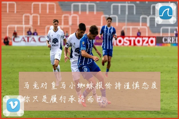 马竞对皇马小蜘蛛报价持谨慎态度称只是履行承诺而已