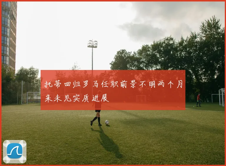 托蒂回归罗马任职前景不明两个月来未见实质进展