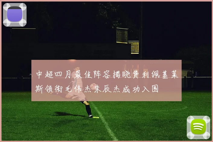 中超四月最佳阵容揭晓费利佩基莱斯领衔毛伟杰朱辰杰成功入围
