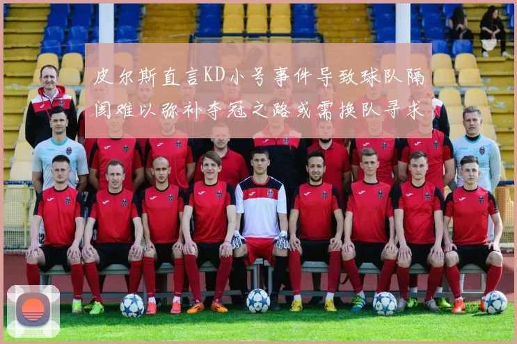 皮尔斯直言KD小号事件导致球队隔阂难以弥补夺冠之路或需换队寻求新机会