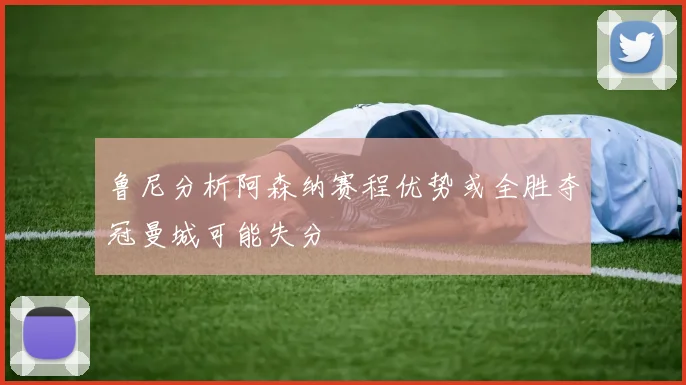 鲁尼分析阿森纳赛程优势或全胜夺冠曼城可能失分