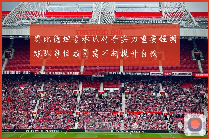恩比德坦言承认对手实力重要强调球队每位成员需不断提升自我