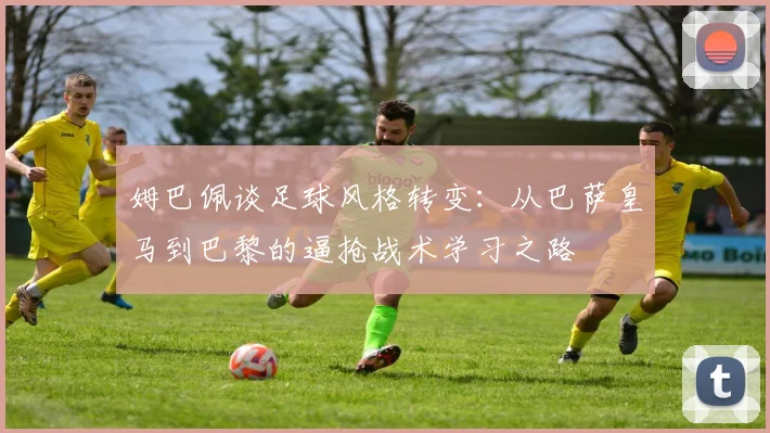 姆巴佩谈足球风格转变：从巴萨皇马到巴黎的逼抢战术学习之路