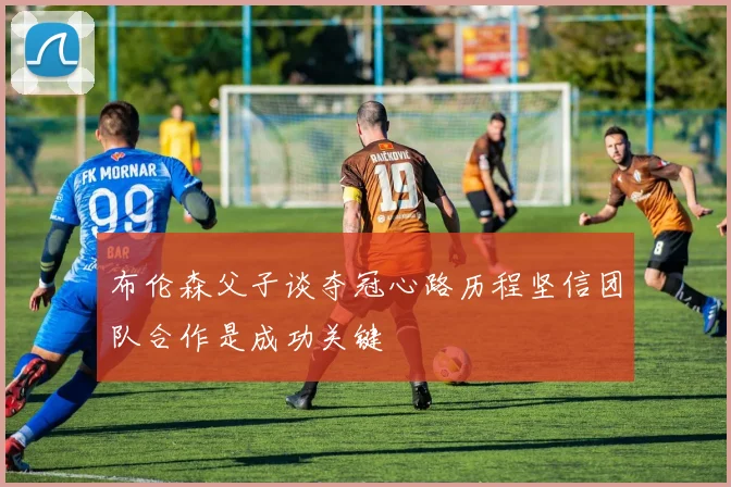 布伦森父子谈夺冠心路历程坚信团队合作是成功关键