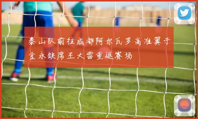 泰山队前往成都阿尔瓦罗高准翼于金永缺席王大雷重返赛场