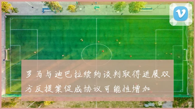 罗马与迪巴拉续约谈判取得进展双方反提案促成协议可能性增加