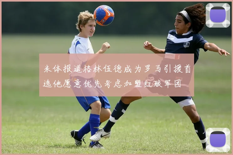 米体报道格林伍德成为罗马引援首选他愿意优先考虑加盟红狼军团
