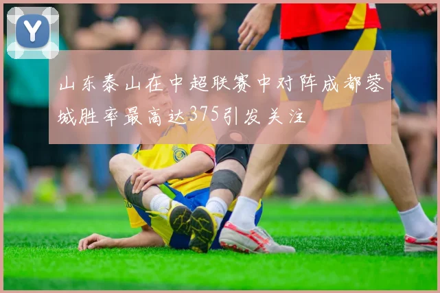 山东泰山在中超联赛中对阵成都蓉城胜率最高达375引发关注
