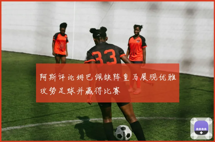 阿斯评论姆巴佩缺阵皇马展现优雅攻势足球并赢得比赛
