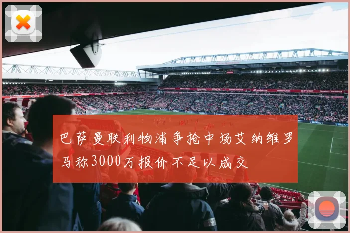 巴萨曼联利物浦争抢中场艾纳维罗马称3000万报价不足以成交