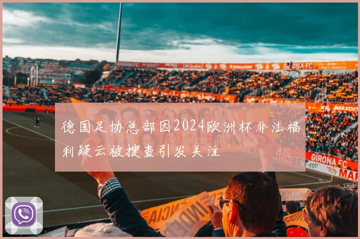 德国足协总部因2024欧洲杯非法福利疑云被搜查引发关注