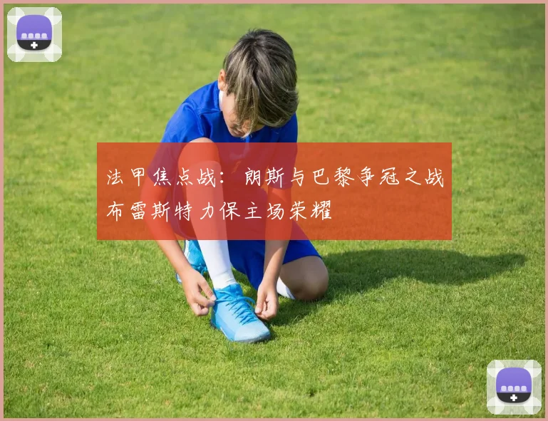 法甲焦点战：朗斯与巴黎争冠之战布雷斯特力保主场荣耀