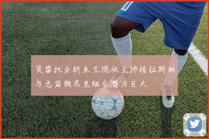 莫雷托分析米兰现状主帅格拉斯纳与总监朗尼克组合潜力巨大